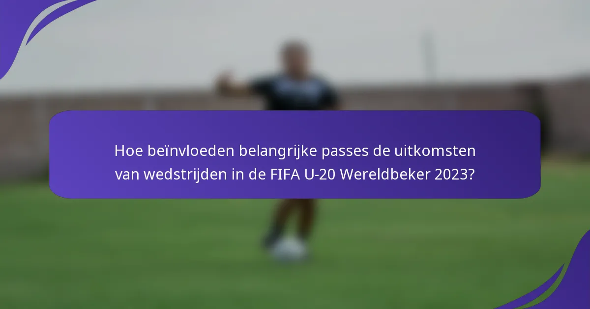 Hoe beïnvloeden belangrijke passes de uitkomsten van wedstrijden in de FIFA U-20 Wereldbeker 2023?