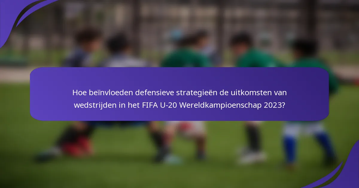 Hoe beïnvloeden defensieve strategieën de uitkomsten van wedstrijden in het FIFA U-20 Wereldkampioenschap 2023?