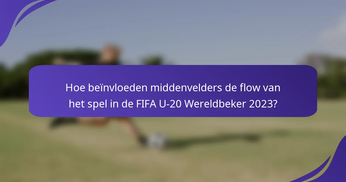 Hoe beïnvloeden middenvelders de flow van het spel in de FIFA U-20 Wereldbeker 2023?