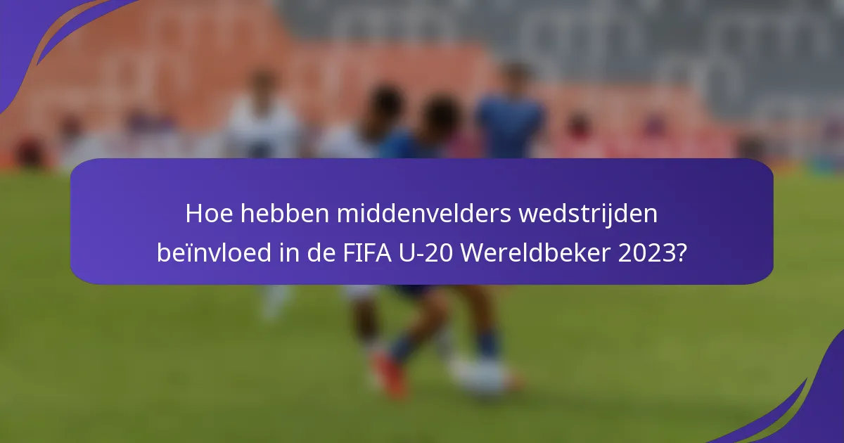 Hoe hebben middenvelders wedstrijden beïnvloed in de FIFA U-20 Wereldbeker 2023?
