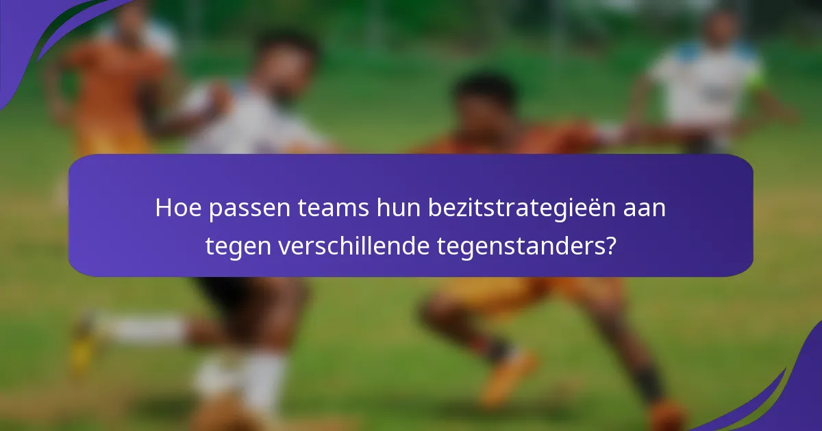 Hoe passen teams hun bezitstrategieën aan tegen verschillende tegenstanders?