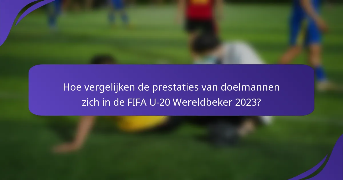 Hoe vergelijken de prestaties van doelmannen zich in de FIFA U-20 Wereldbeker 2023?
