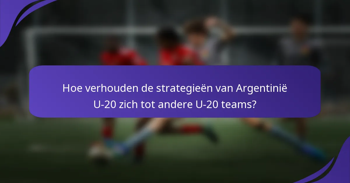 Hoe verhouden de strategieën van Argentinië U-20 zich tot andere U-20 teams?
