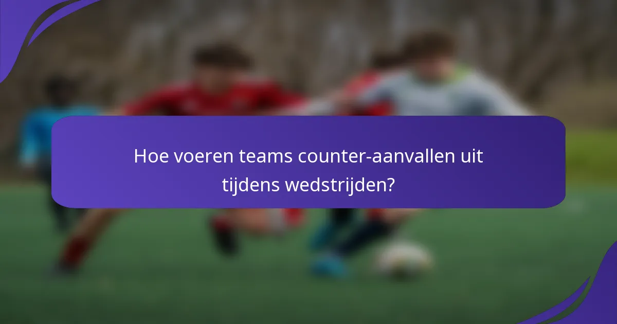 Hoe voeren teams counter-aanvallen uit tijdens wedstrijden?