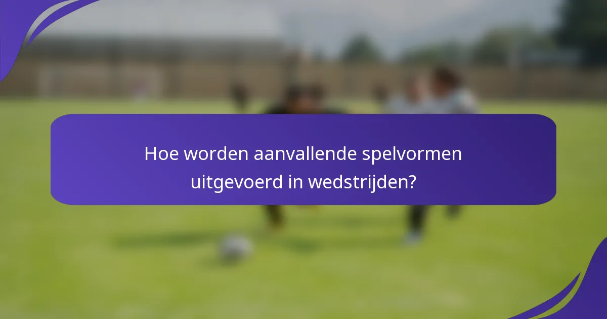 Hoe worden aanvallende spelvormen uitgevoerd in wedstrijden?