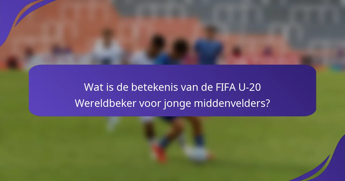 Wat is de betekenis van de FIFA U-20 Wereldbeker voor jonge middenvelders?