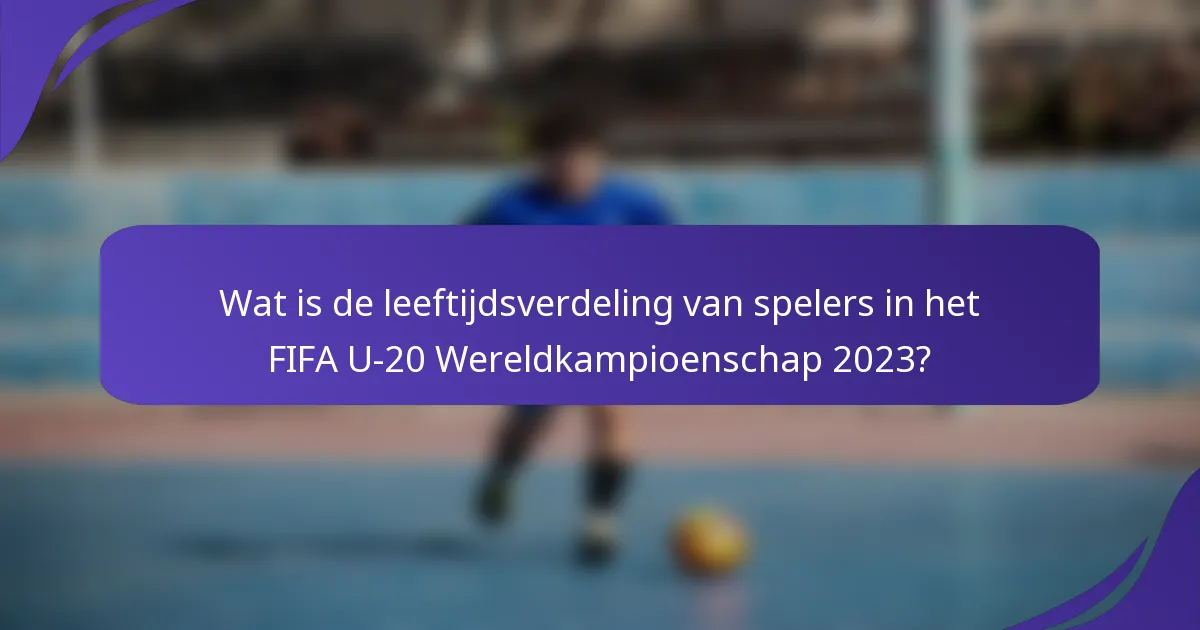 Wat is de leeftijdsverdeling van spelers in het FIFA U-20 Wereldkampioenschap 2023?