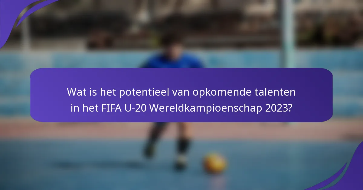 Wat is het potentieel van opkomende talenten in het FIFA U-20 Wereldkampioenschap 2023?