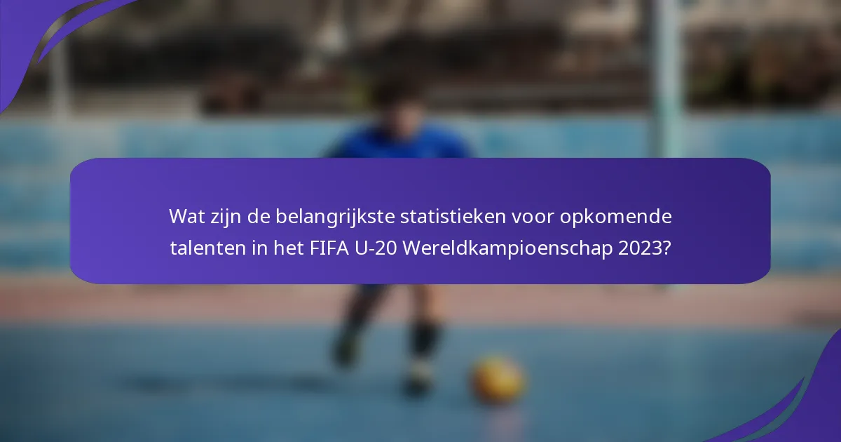 Wat zijn de belangrijkste statistieken voor opkomende talenten in het FIFA U-20 Wereldkampioenschap 2023?