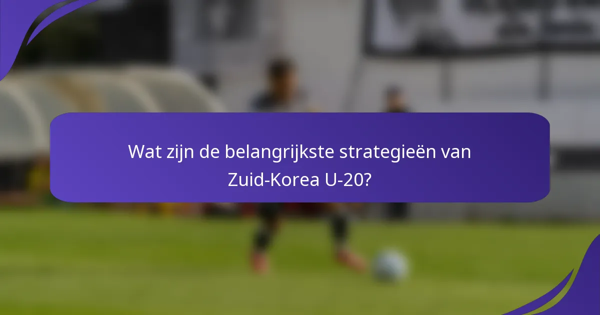 Wat zijn de belangrijkste strategieën van Zuid-Korea U-20?