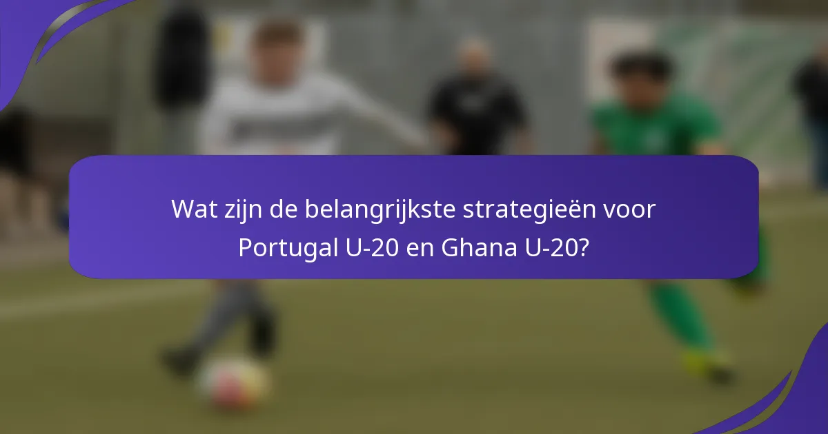 Wat zijn de belangrijkste strategieën voor Portugal U-20 en Ghana U-20?