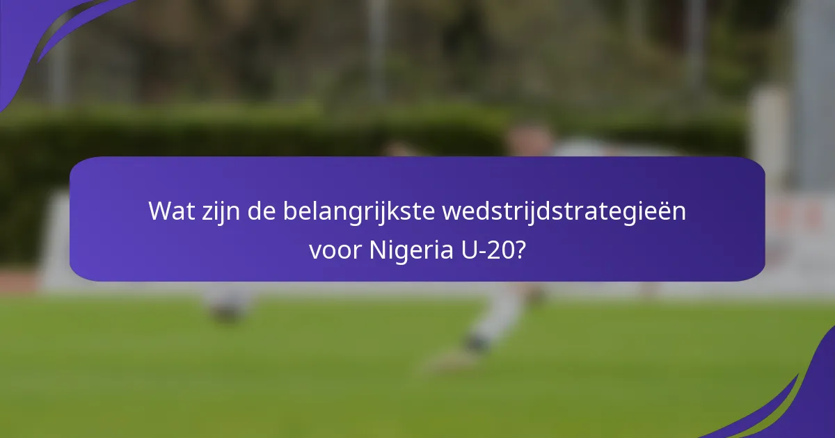 Wat zijn de belangrijkste wedstrijdstrategieën voor Nigeria U-20?
