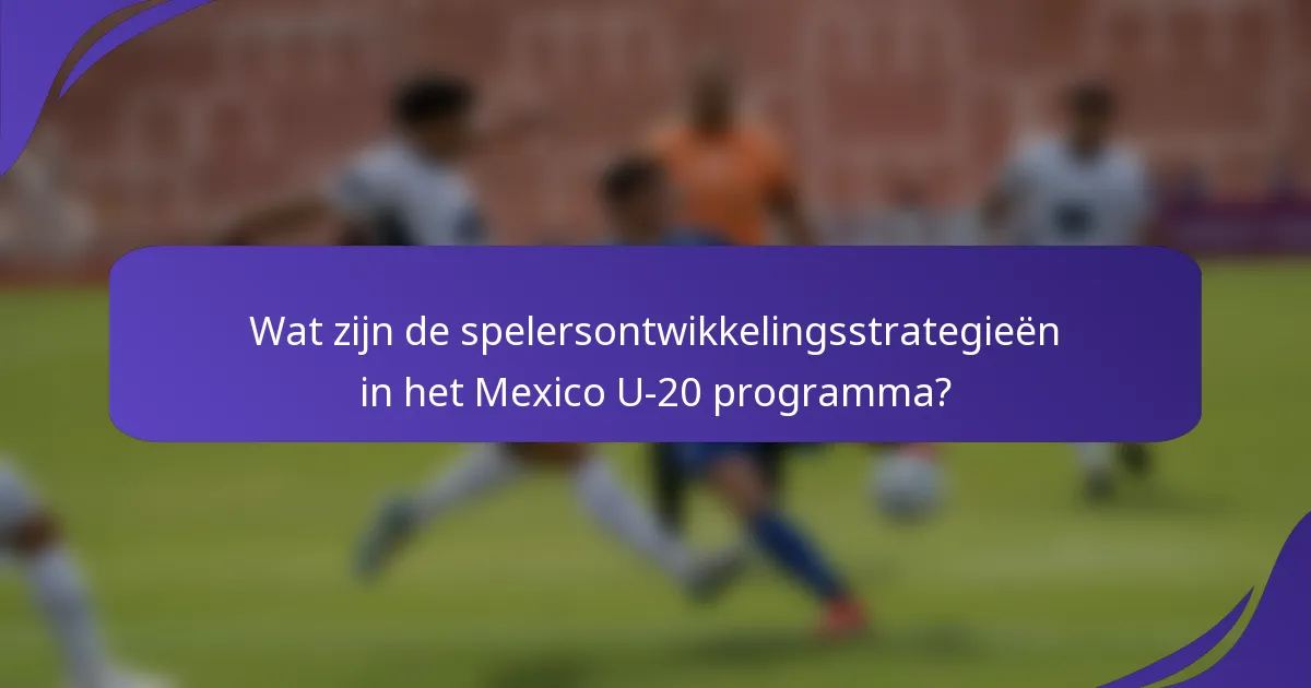 Wat zijn de spelersontwikkelingsstrategieën in het Mexico U-20 programma?