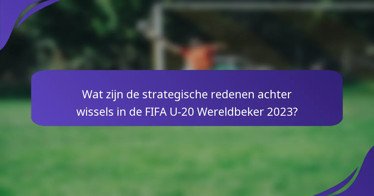 Wat zijn de strategische redenen achter wissels in de FIFA U-20 Wereldbeker 2023?