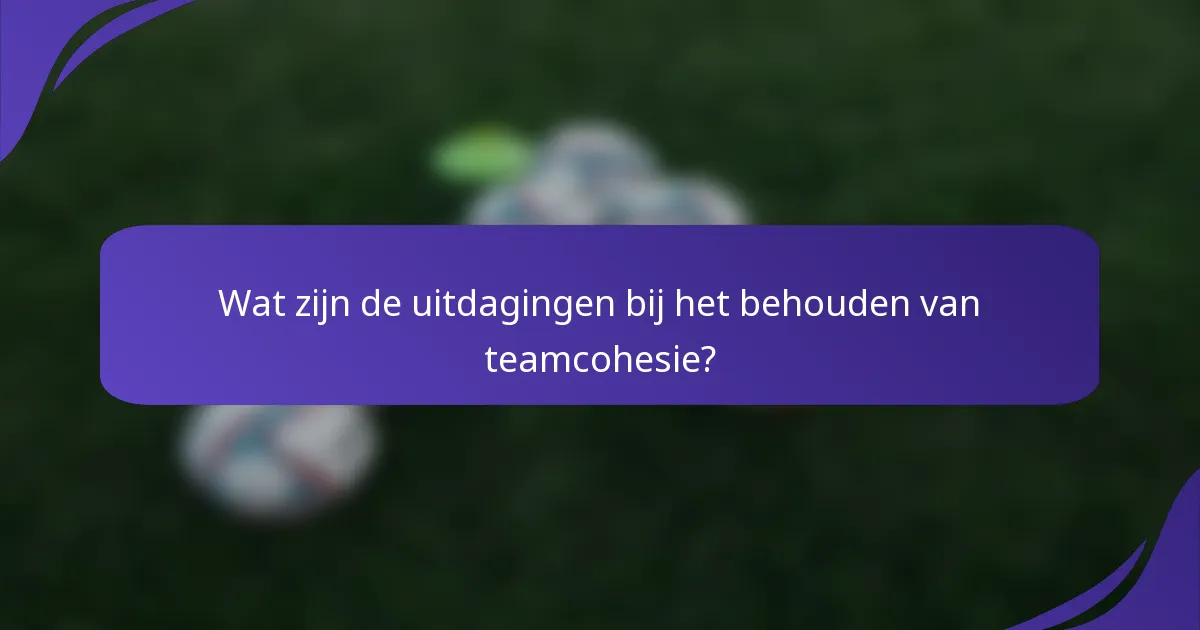 Wat zijn de uitdagingen bij het behouden van teamcohesie?