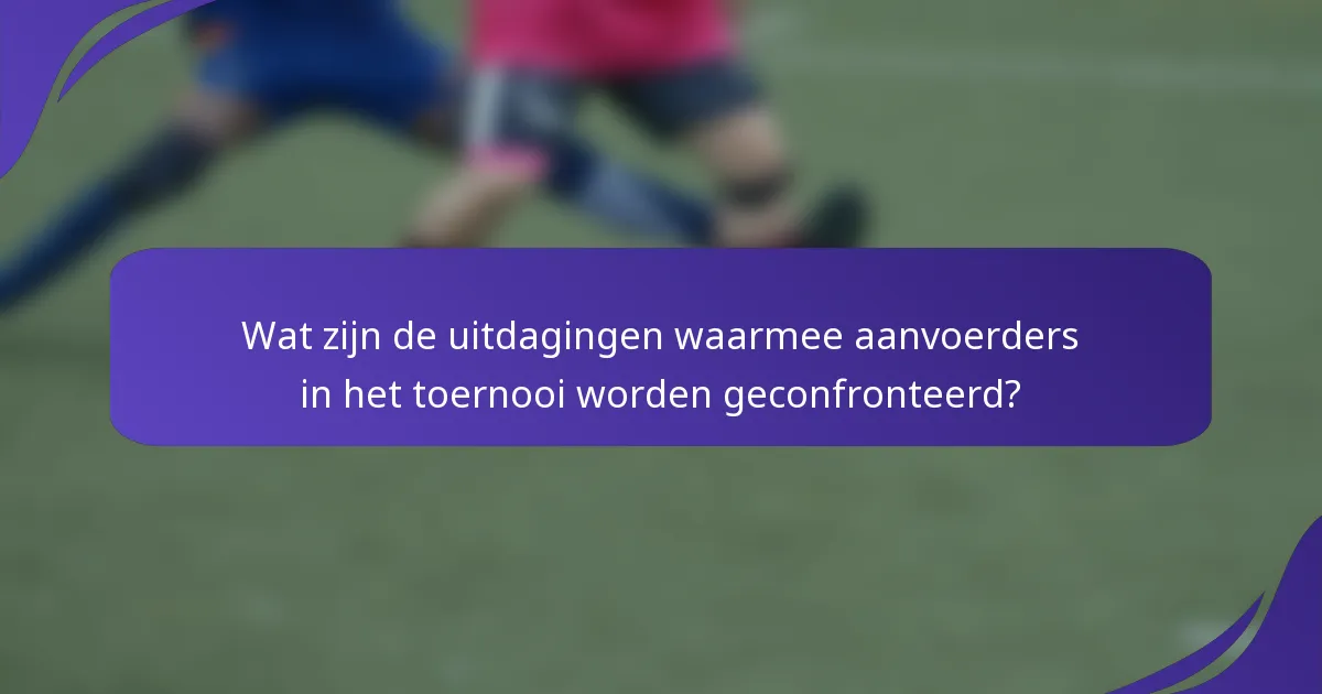 Wat zijn de uitdagingen waarmee aanvoerders in het toernooi worden geconfronteerd?
