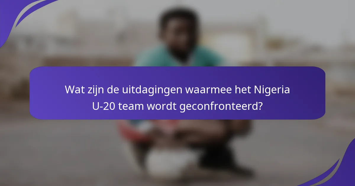 Wat zijn de uitdagingen waarmee het Nigeria U-20 team wordt geconfronteerd?