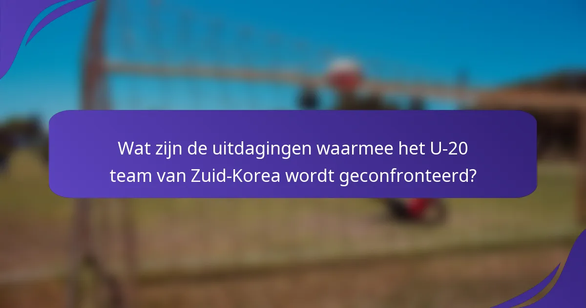 Wat zijn de uitdagingen waarmee het U-20 team van Zuid-Korea wordt geconfronteerd?