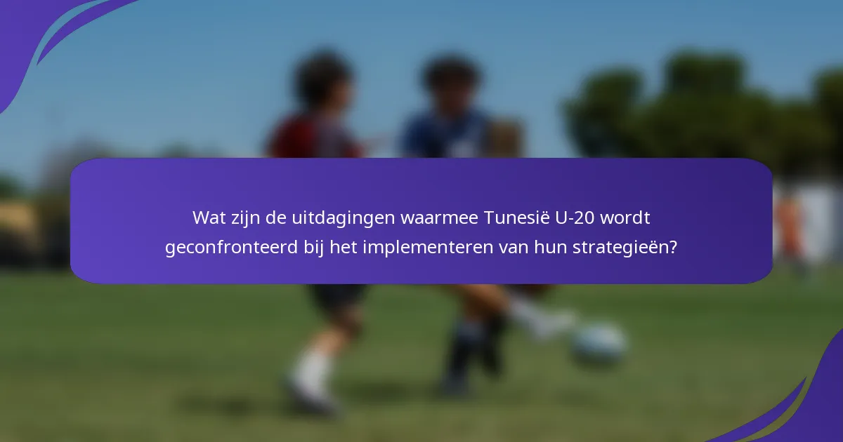 Wat zijn de uitdagingen waarmee Tunesië U-20 wordt geconfronteerd bij het implementeren van hun strategieën?