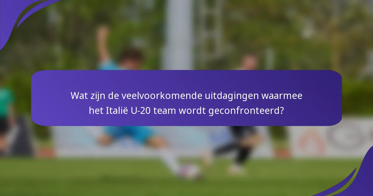 Wat zijn de veelvoorkomende uitdagingen waarmee het Italië U-20 team wordt geconfronteerd?