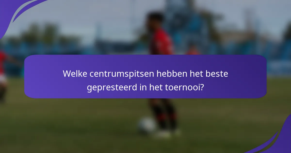 Welke centrumspitsen hebben het beste gepresteerd in het toernooi?