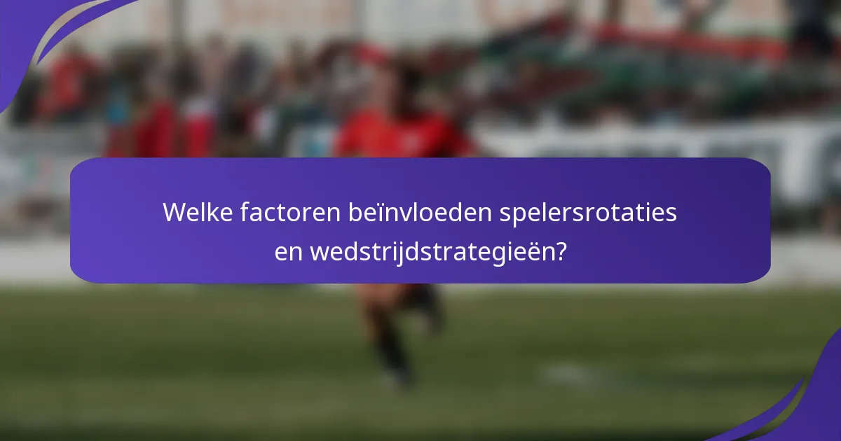 Welke factoren beïnvloeden spelersrotaties en wedstrijdstrategieën?