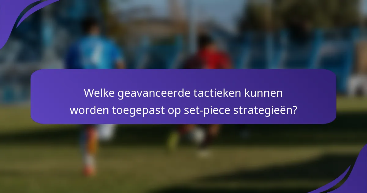 Welke geavanceerde tactieken kunnen worden toegepast op set-piece strategieën?