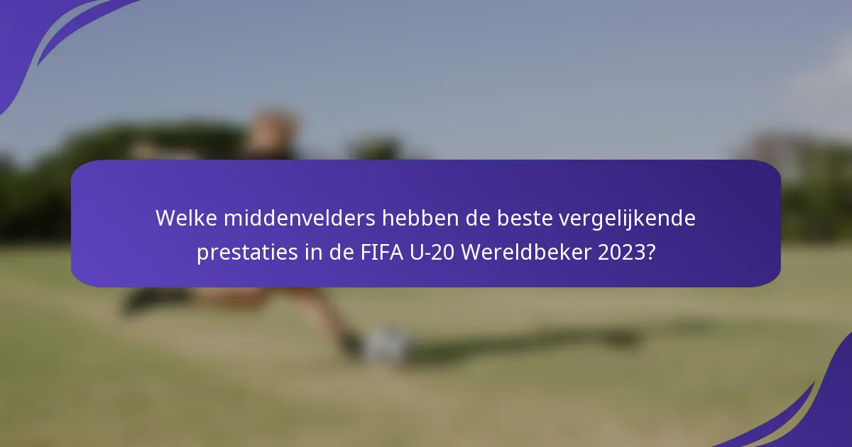 Welke middenvelders hebben de beste vergelijkende prestaties in de FIFA U-20 Wereldbeker 2023?
