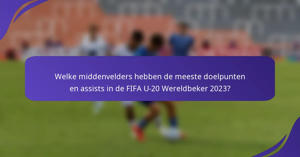 Welke middenvelders hebben de meeste doelpunten en assists in de FIFA U-20 Wereldbeker 2023?