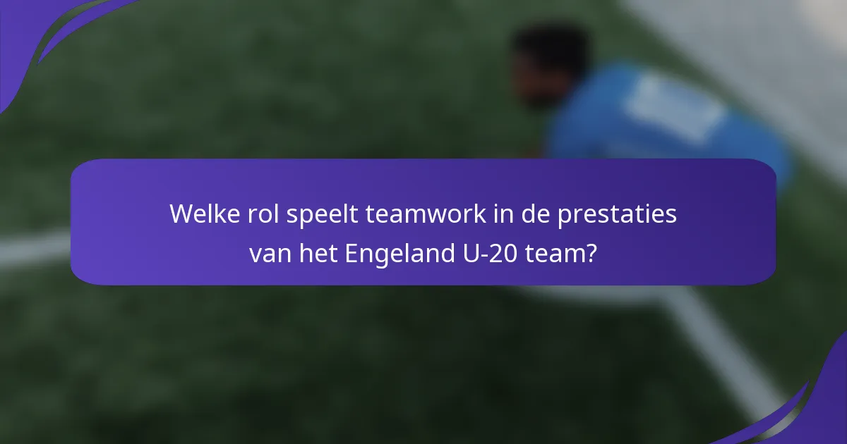 Welke rol speelt teamwork in de prestaties van het Engeland U-20 team?
