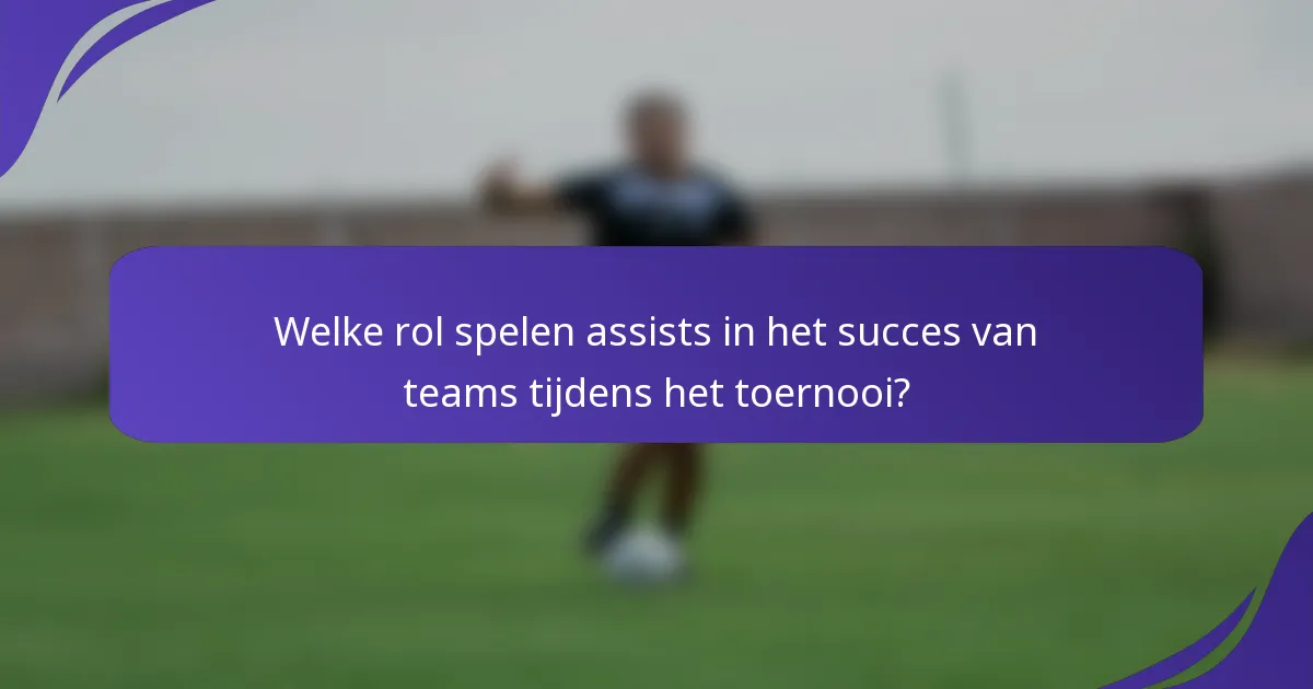 Welke rol spelen assists in het succes van teams tijdens het toernooi?