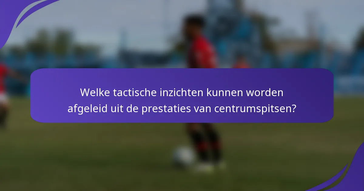 Welke tactische inzichten kunnen worden afgeleid uit de prestaties van centrumspitsen?