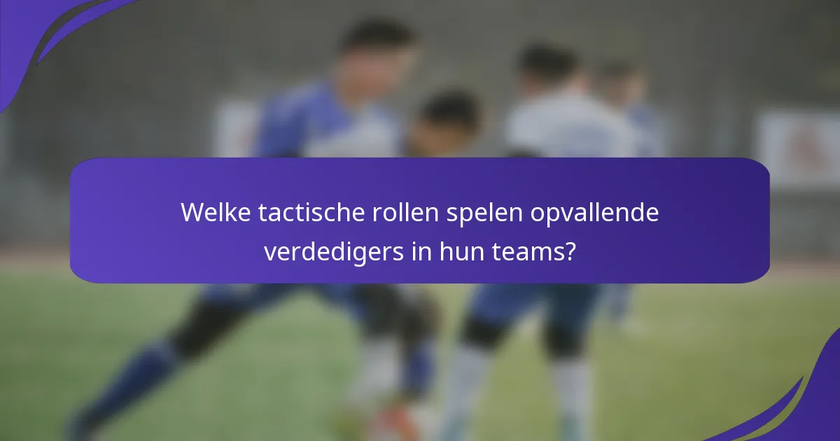 Welke tactische rollen spelen opvallende verdedigers in hun teams?