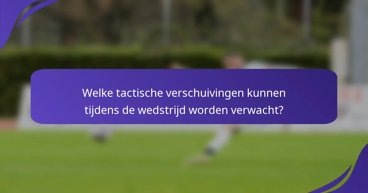 Welke tactische verschuivingen kunnen tijdens de wedstrijd worden verwacht?