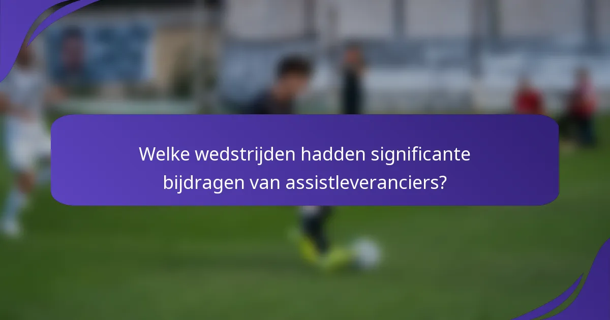 Welke wedstrijden hadden significante bijdragen van assistleveranciers?