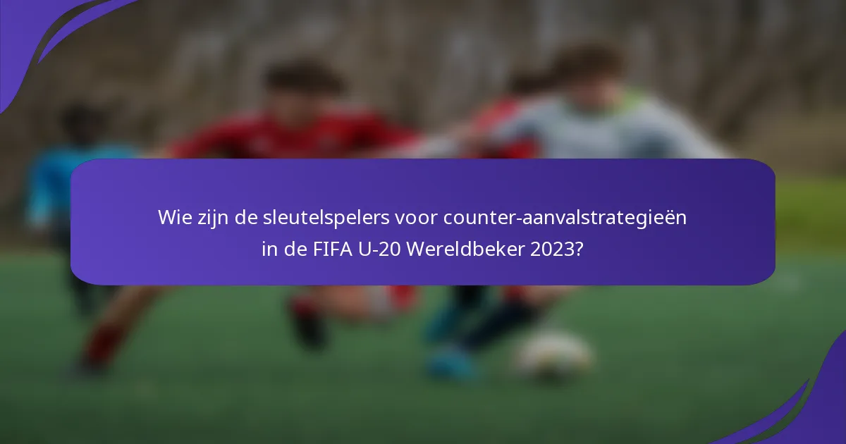Wie zijn de sleutelspelers voor counter-aanvalstrategieën in de FIFA U-20 Wereldbeker 2023?